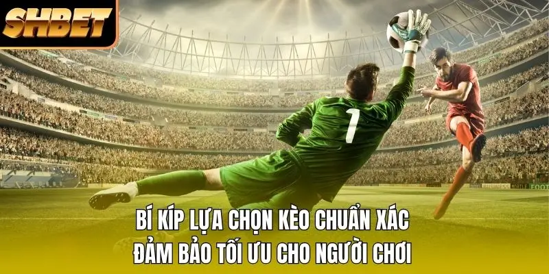 Bí kíp lựa chọn kèo chuẩn xác đảm bảo tối ưu cho người chơi