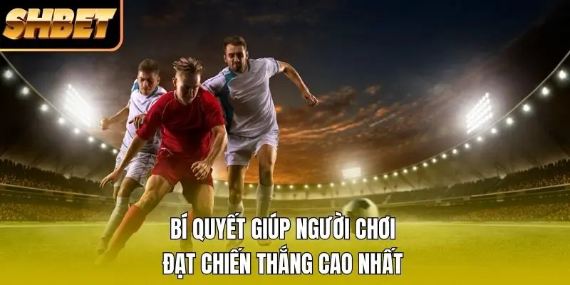 Bí quyết giúp người chơi đạt chiến thắng cao nhất