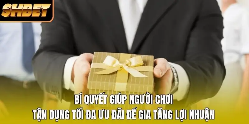 Bí quyết giúp người chơi tận dụng tối đa ưu đãi để gia tăng lợi nhuận