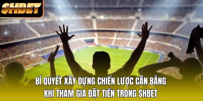 Bí quyết xây dựng chiến lược cân bằng khi tham gia đặt tiền trong SHBET