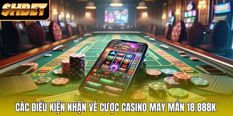 Các điều kiện nhận vé cược casino may mắn 18.888K