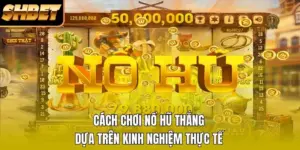 Cách Chơi Nổ Hũ Thắng Dựa Trên Kinh Nghiệm Thực Tế