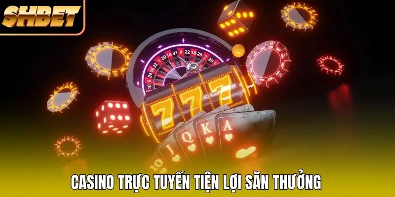 Casino trực tuyến tiện lợi săn thưởng