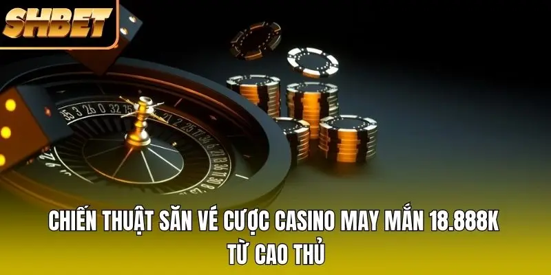 Chiến thuật săn vé cược casino may mắn 18.888K từ cao thủ