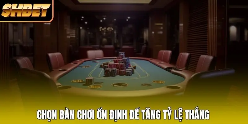 Chọn bàn chơi ổn định để tăng tỷ lệ thắng