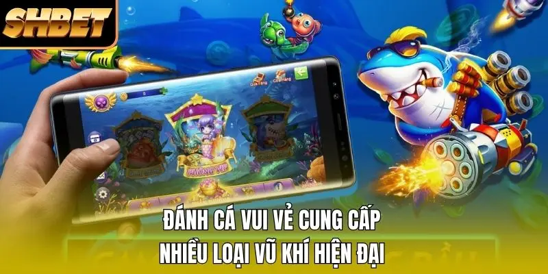 Đánh cá vui vẻ cung cấp nhiều loại vũ khí hiện đại