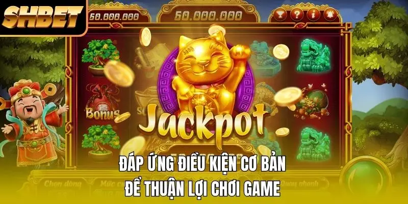 Đáp ứng điều kiện cơ bản để thuận lợi chơi game