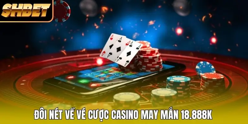 Đôi nét về vé cược casino may mắn 18.888K