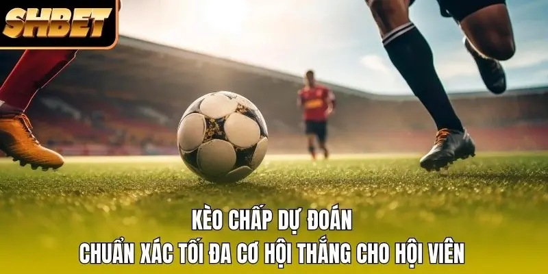Kèo Chấp Dự Đoán Chuẩn Xác Tối Đa Cơ Hội Thắng Cho Hội Viên