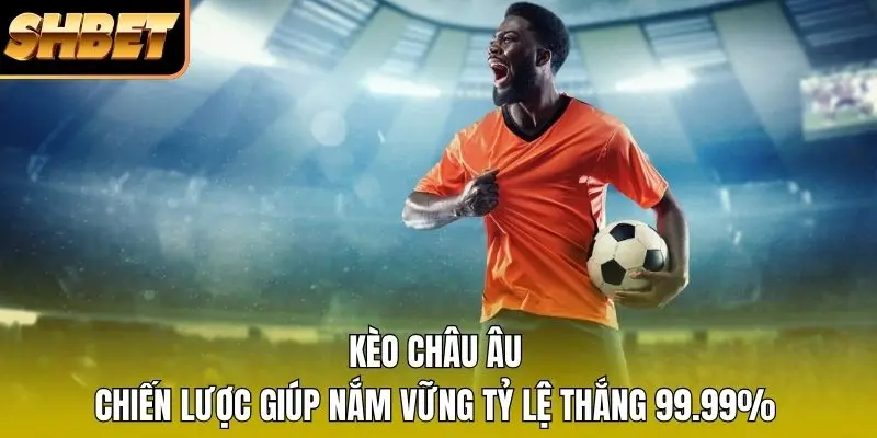Kèo Châu Âu - Chiến Lược Giúp Nắm Vững Tỷ Lệ Thắng 99.99%