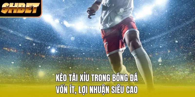 Kèo Tài Xỉu Trong Bóng Đá - Vốn Ít, Lợi Nhuận Siêu Cao
