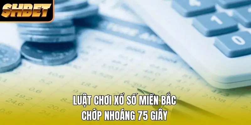 Luật chơi xổ số miền Bắc chớp nhoáng 75 giây