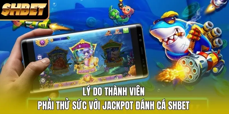 Lý do thành viên phải thử sức với Jackpot đánh cá SHBET