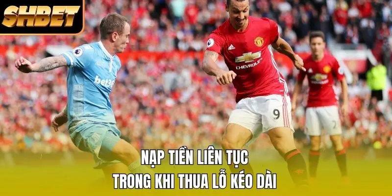 Nạp tiền liên tục trong khi thua lỗ kéo dài