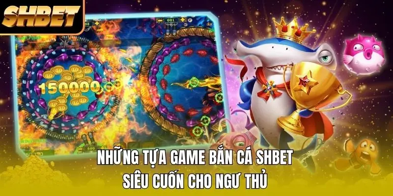 Những tựa game bắn cá SHBET siêu cuốn cho ngư thủ
