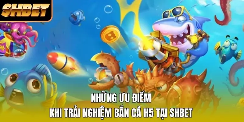 Những ưu điểm khi trải nghiệm bắn cá H5 tại SHBET