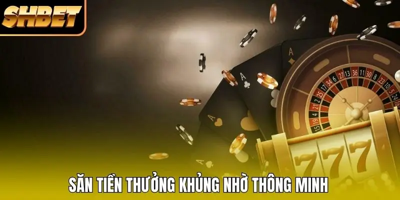 Săn tiền thưởng khủng nhờ thông minh