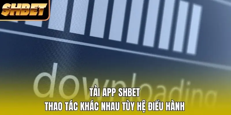 Tải app SHBET thao tác khác nhau tùy hệ điều hành