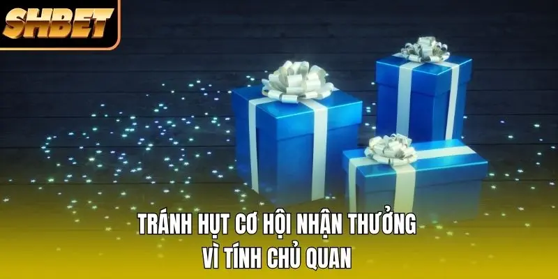 Tránh hụt cơ hội nhận thưởng vì tính chủ quan
