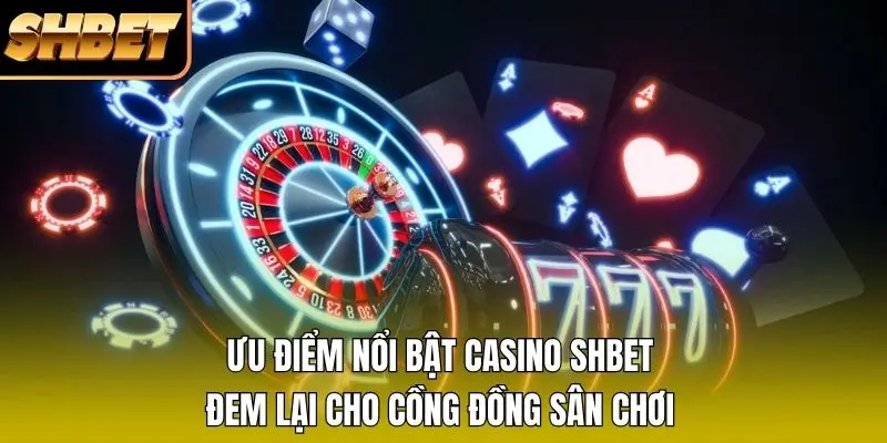 Ưu điểm nổi bật casino SHBET đem lại cho cộng đồng sân chơi