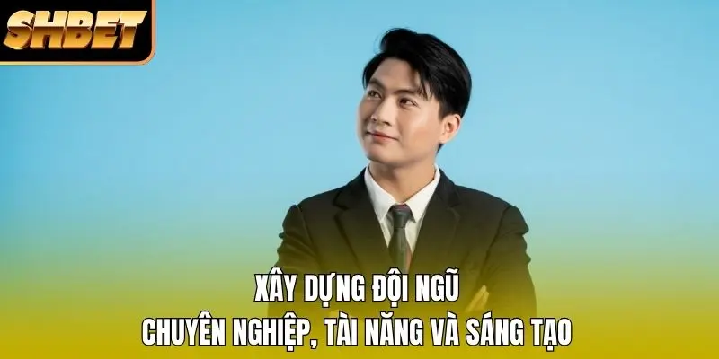 Xây dựng đội ngũ chuyên nghiệp, tài năng và sáng tạo