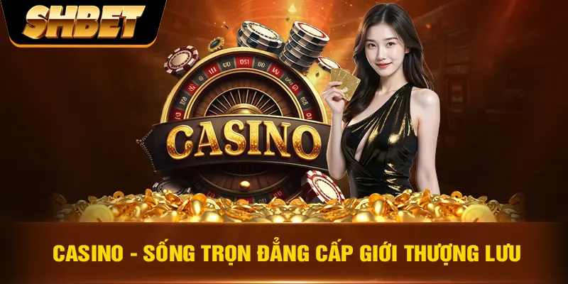 Casino - Sống trọn đẳng cấp giới thượng lưu